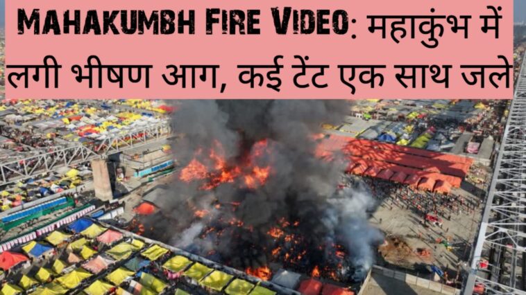 Mahakumbh Fire Video: महाकुंभ 2025 .में लगी भीषण आग, कई टेंट एक साथ जले