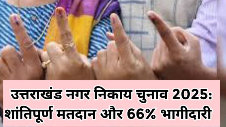 उत्तराखंड नगर निकाय चुनाव 2025: शांतिपूर्ण मतदान और 66% भागीदारी