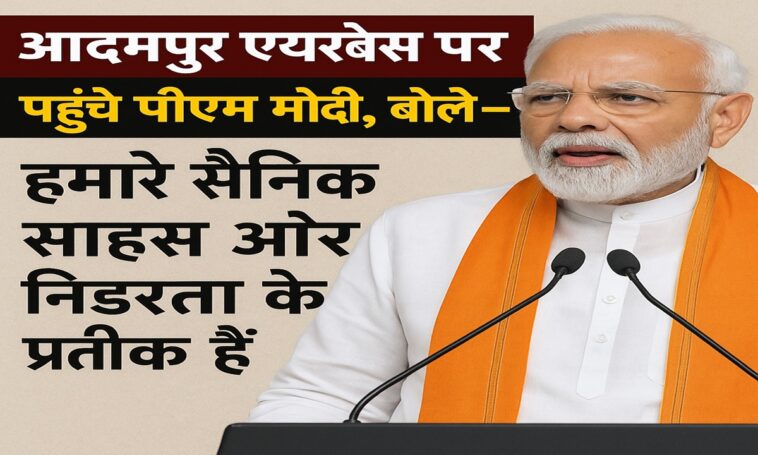 आदमपुर एयरबेस पर पहुँचे पीएम मोदी, बोले – ‘हमारे सैनिक साहस और निडरता के प्रतीक हैं’